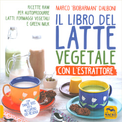 Il Libro del Latte Vegetale con l'EstrattoreRicette raw per autoprodurre latti formaggi vegani e green milk