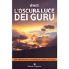 L'Oscura Luce dei Guru <br />Come liberarsi dalla dipendenza dei maestri spirituali