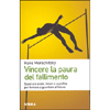 Vincere la paura del fallimento<br />Superare ansie, timori e sconfitte per tornare a guardare al futuro