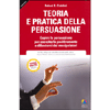 Teoria e Pratica della Persuasione <br />Capire la persuasione per esercitarla positivamente e difendersi dai manipolatori