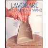 Lavorare la Ceramica a Mano<br />I segreti della ceramica svelati con esclusive fotografie in sezione