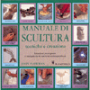 Manuale di Scultura Tecniche e Creazione<br />Istruzioni passo passo e una galleria di opere di artisti qualificati