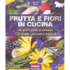 Frutta e Fiori in Cucina<br />Dai primi piatti ai dessert: 100 ricette gustose e originali