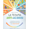 La Terapia Anti-Acidosi<br />Combattere l’eccessiva acidificazione del corpo con metodi naturali