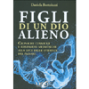 Figli di un Dio Alieno<br />Cronache cosmiche e riflessioni metafisiche alla luce delle evidenze del passato