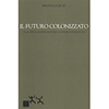 Il Futuro Colonizzato<br />Dalla virtualizzazione del futuro al presente addomesticato