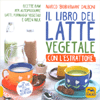 Il Libro del Latte Vegetale con l'Estrattore<br />Ricette raw per autoprodurre latti formaggi vegani e green milk