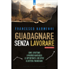 Guadagnare Senza Lavorare<br />Manuale pratico. Come sfruttare a proprio vantaggio le opportunità che offre il sistema finanziario