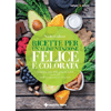 Ricette per un'Alimentazione Felice e Colorata<br />Prendersi cura della propria salute partendo dalla preparazione dei pasti