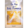 La Via della Luce Femminile<br />Come incontrare la  Saggezza del Cuore